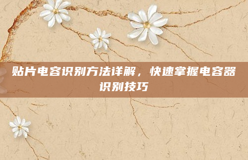 贴片电容识别方法详解，快速掌握电容器识别技巧