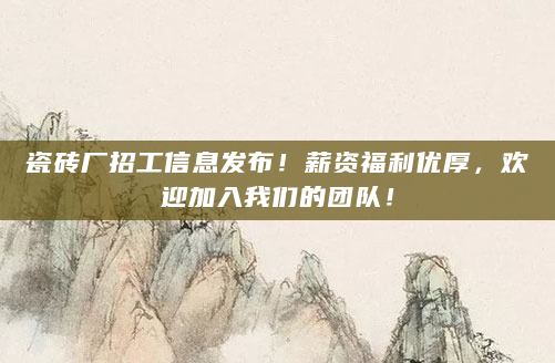 瓷砖厂招工信息发布！薪资福利优厚，欢迎加入我们的团队！