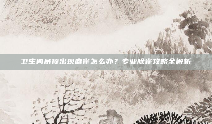 卫生间吊顶出现麻雀怎么办？专业除雀攻略全解析