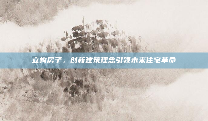 立构房子，创新建筑理念引领未来住宅革命