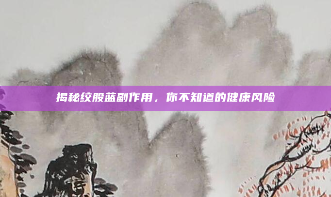 揭秘绞股蓝副作用，你不知道的健康风险