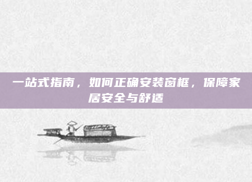 一站式指南，如何正确安装窗框，保障家居安全与舒适