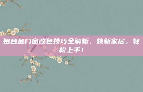 铝合金门窗改色技巧全解析，焕新家居，轻松上手！