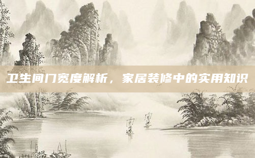 卫生间门宽度解析，家居装修中的实用知识
