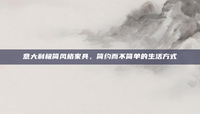 意大利极简风格家具，简约而不简单的生活方式