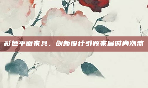 彩色平面家具，创新设计引领家居时尚潮流