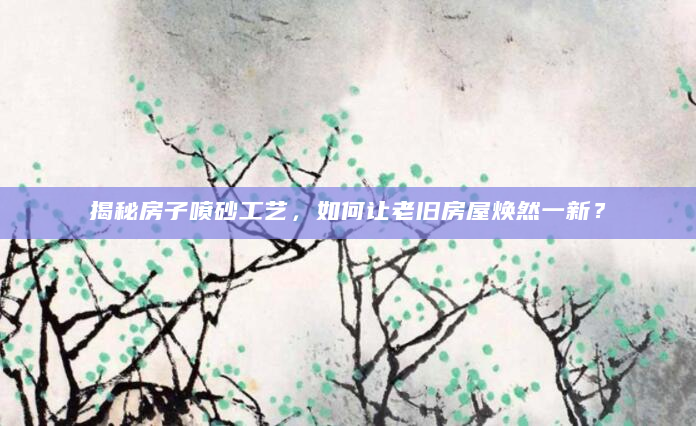 揭秘房子喷砂工艺，如何让老旧房屋焕然一新？