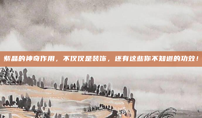 紫晶的神奇作用，不仅仅是装饰，还有这些你不知道的功效！