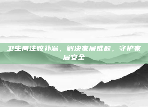 卫生间注胶补漏，解决家居难题，守护家居安全
