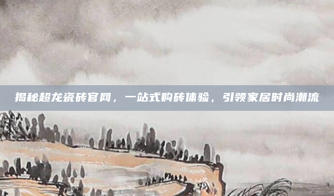 揭秘超龙瓷砖官网，一站式购砖体验，引领家居时尚潮流