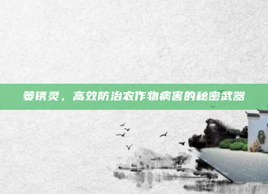 萎锈灵，高效防治农作物病害的秘密武器