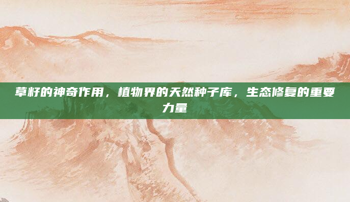 草籽的神奇作用，植物界的天然种子库，生态修复的重要力量