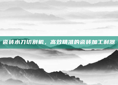 瓷砖水刀切割机，高效精准的瓷砖加工利器