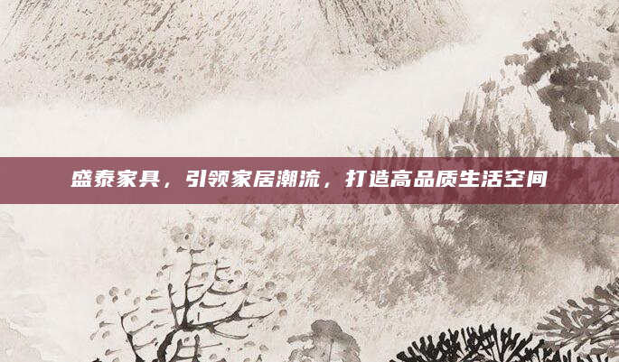 盛泰家具，引领家居潮流，打造高品质生活空间