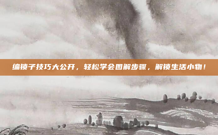 编锁子技巧大公开，轻松学会图解步骤，解锁生活小物！
