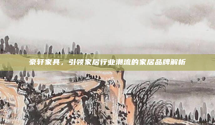 豪轩家具，引领家居行业潮流的家居品牌解析