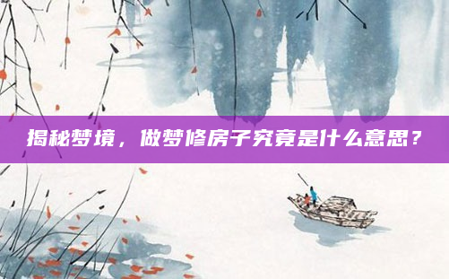 揭秘梦境，做梦修房子究竟是什么意思？