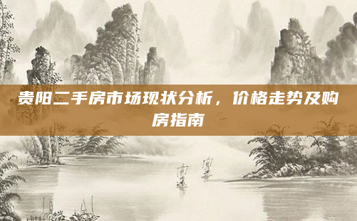 贵阳二手房市场现状分析，价格走势及购房指南