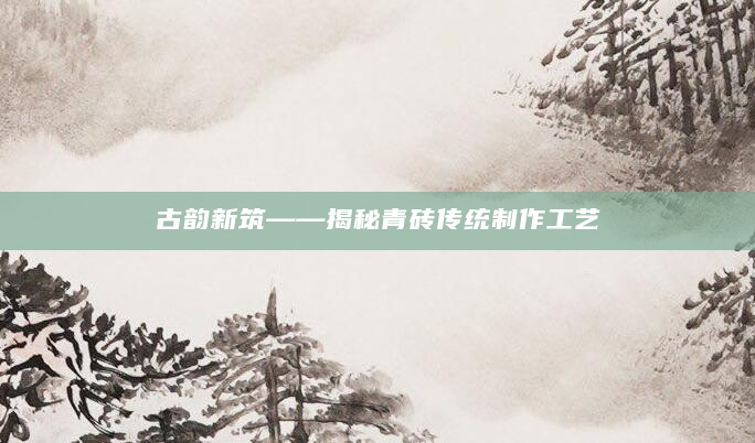 古韵新筑——揭秘青砖传统制作工艺
