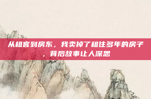 从租客到房东，我卖掉了租住多年的房子，背后故事让人深思