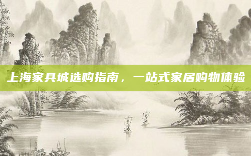上海家具城选购指南，一站式家居购物体验