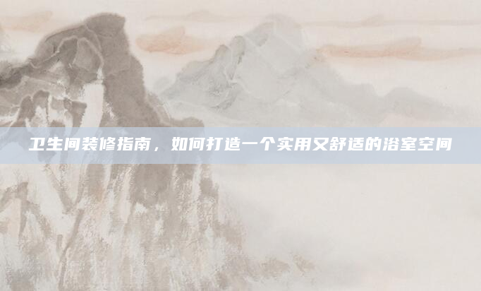 卫生间装修指南，如何打造一个实用又舒适的浴室空间