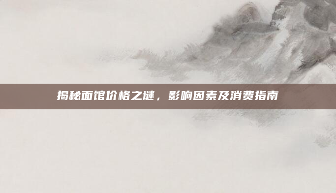 揭秘面馆价格之谜，影响因素及消费指南