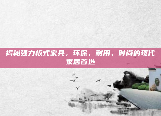 揭秘强力板式家具，环保、耐用、时尚的现代家居首选