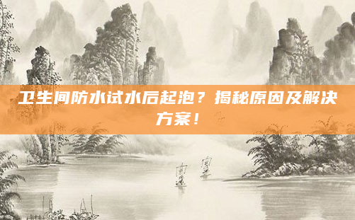 卫生间防水试水后起泡？揭秘原因及解决方案！