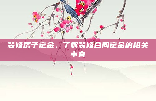 装修房子定金，了解装修合同定金的相关事宜