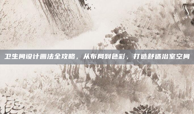 卫生间设计画法全攻略，从布局到色彩，打造舒适浴室空间
