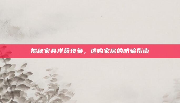 揭秘家具洋葱现象，选购家居的防骗指南