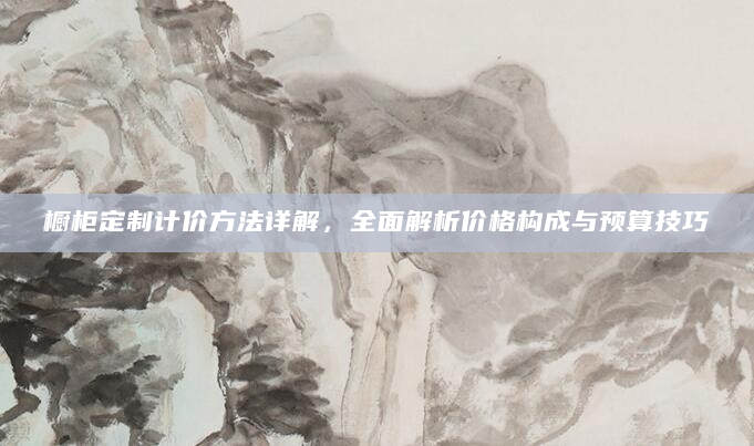 橱柜定制计价方法详解，全面解析价格构成与预算技巧