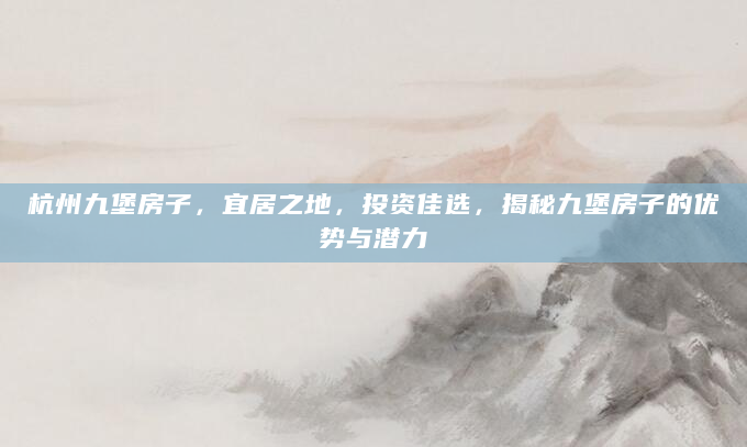 杭州九堡房子，宜居之地，投资佳选，揭秘九堡房子的优势与潜力