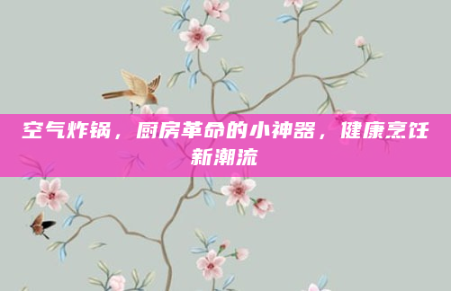 空气炸锅，厨房革命的小神器，健康烹饪新潮流