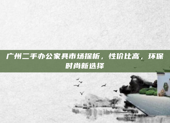 广州二手办公家具市场探析，性价比高，环保时尚新选择