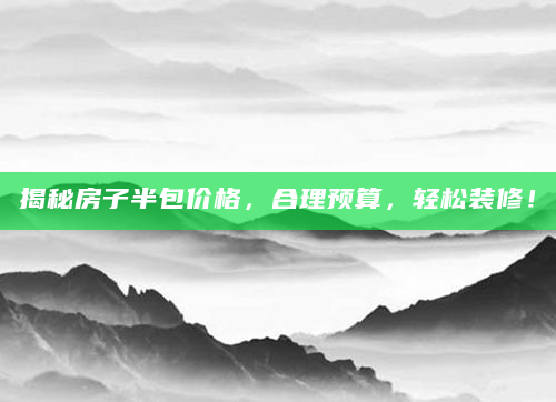 揭秘房子半包价格，合理预算，轻松装修！