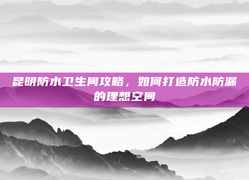 昆明防水卫生间攻略，如何打造防水防漏的理想空间