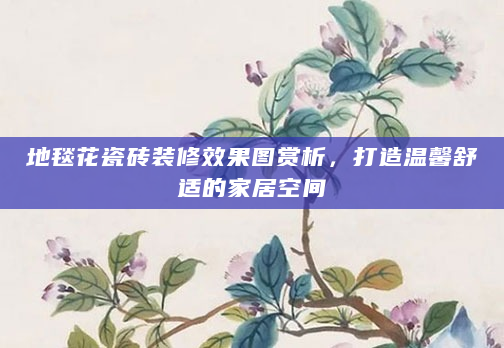 地毯花瓷砖装修效果图赏析，打造温馨舒适的家居空间