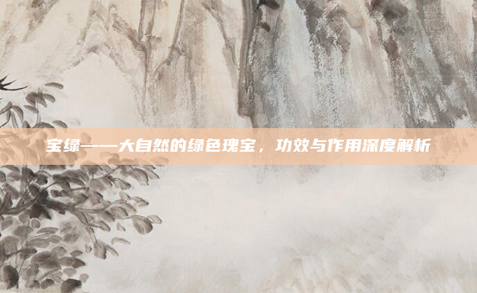 宝绿——大自然的绿色瑰宝，功效与作用深度解析
