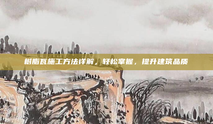 树脂瓦施工方法详解，轻松掌握，提升建筑品质