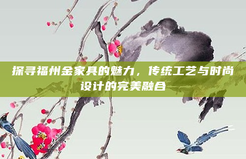 探寻福州金家具的魅力，传统工艺与时尚设计的完美融合