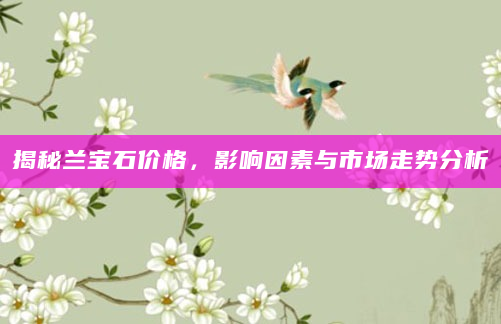 揭秘兰宝石价格，影响因素与市场走势分析