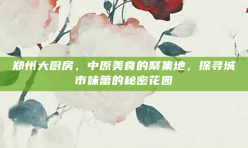 郑州大厨房，中原美食的聚集地，探寻城市味蕾的秘密花园