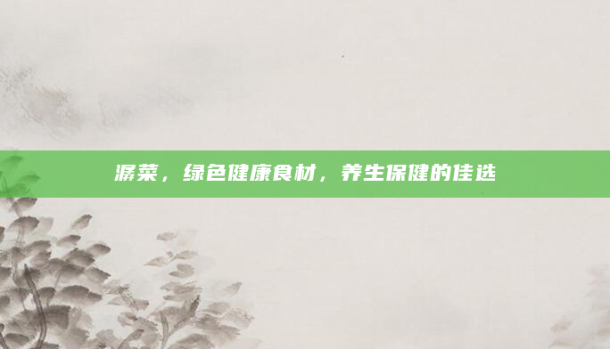 潺菜，绿色健康食材，养生保健的佳选