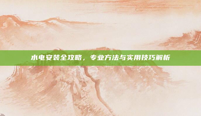 水电安装全攻略，专业方法与实用技巧解析