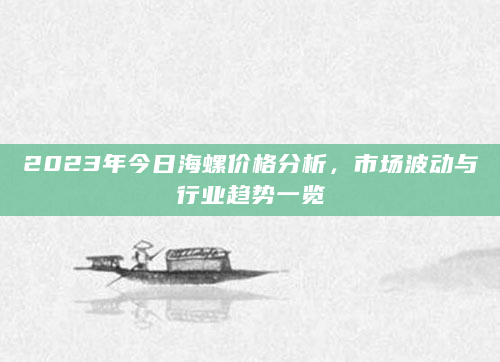 2023年今日海螺价格分析，市场波动与行业趋势一览
