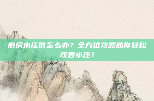 厨房水压低怎么办？全方位攻略助你轻松改善水压！