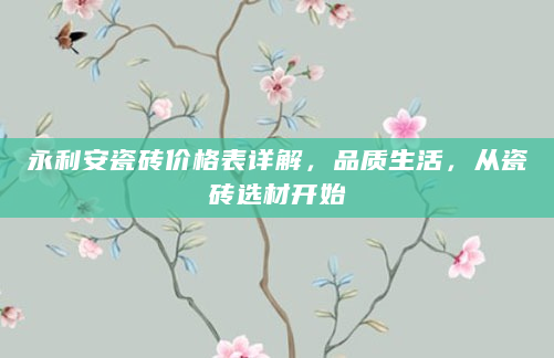 永利安瓷砖价格表详解，品质生活，从瓷砖选材开始