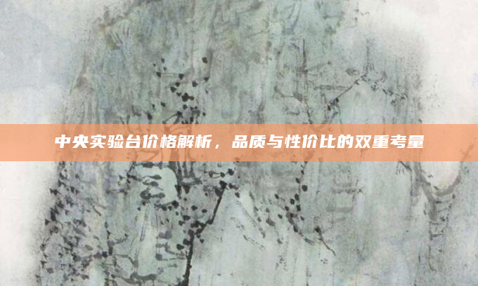 中央实验台价格解析，品质与性价比的双重考量